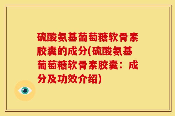 硫酸氨基葡萄糖软骨素胶囊的成分(硫酸氨基葡萄糖软骨素胶囊：成分及功效介绍)