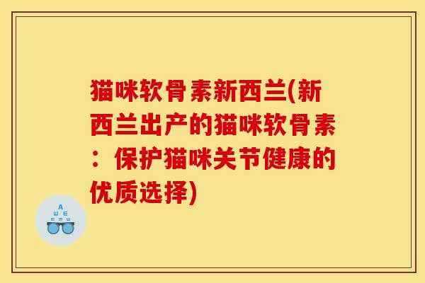 猫咪软骨素新西兰(新西兰出产的猫咪软骨素：保护猫咪关节健康的优质选择)