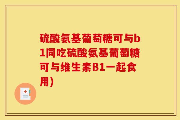 硫酸氨基葡萄糖可与b1同吃硫酸氨基葡萄糖可与维生素B1一起食用)