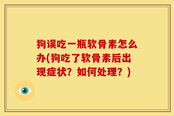 狗误吃一瓶软骨素怎么办(狗吃了软骨素后出现症状？如何处理？)
