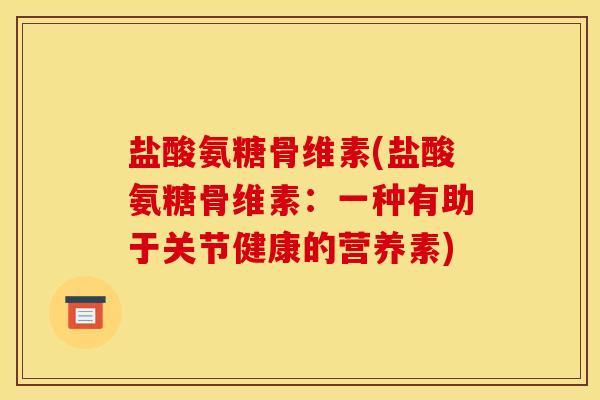盐酸氨糖骨维素(盐酸氨糖骨维素：一种有助于关节健康的营养素)