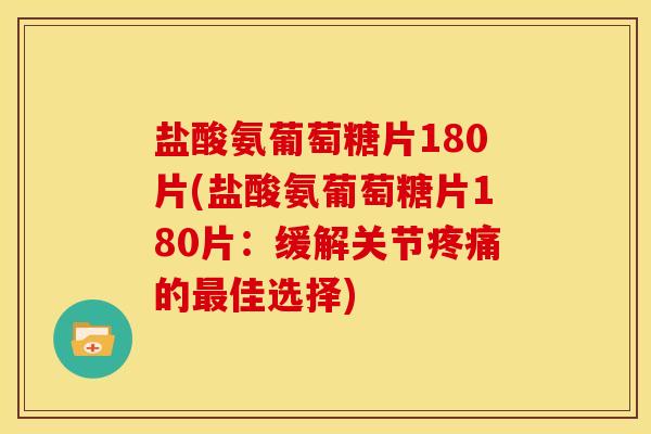 盐酸氨葡萄糖片180片(盐酸氨葡萄糖片180片：缓解关节疼痛的最佳选择)