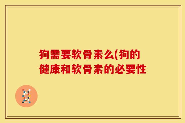 狗需要软骨素么(狗的健康和软骨素的必要性