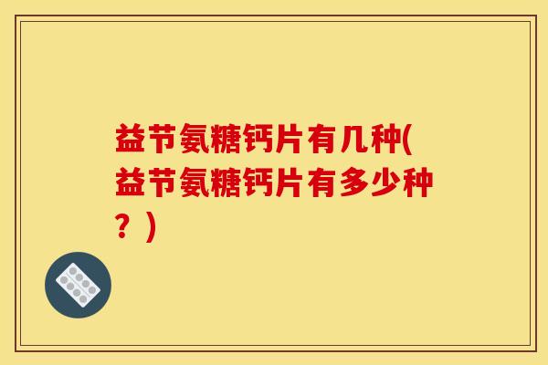 益节氨糖钙片有几种(益节氨糖钙片有多少种？)