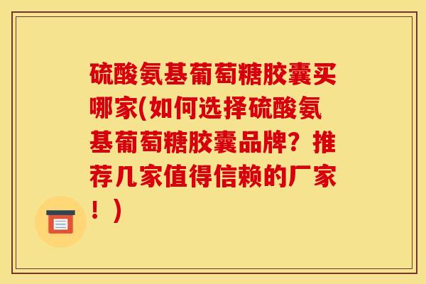 硫酸氨基葡萄糖胶囊买哪家(如何选择硫酸氨基葡萄糖胶囊品牌？推荐几家值得信赖的厂家！)