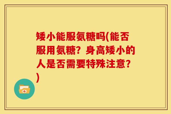 矮小能服氨糖吗(能否服用氨糖？身高矮小的人是否需要特殊注意？)