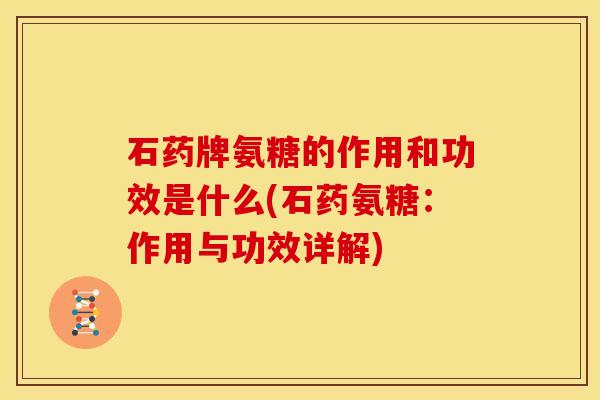 石药牌氨糖的作用和功效是什么(石药氨糖：作用与功效详解)