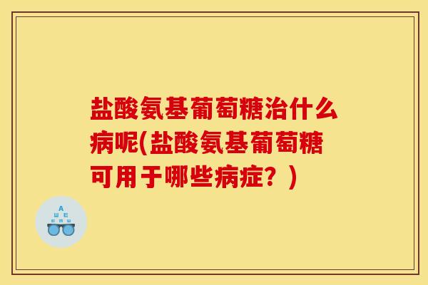 盐酸氨基葡萄糖治什么病呢(盐酸氨基葡萄糖可用于哪些病症？)