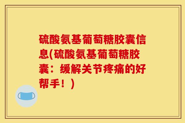 硫酸氨基葡萄糖胶囊信息(硫酸氨基葡萄糖胶囊：缓解关节疼痛的好帮手！)
