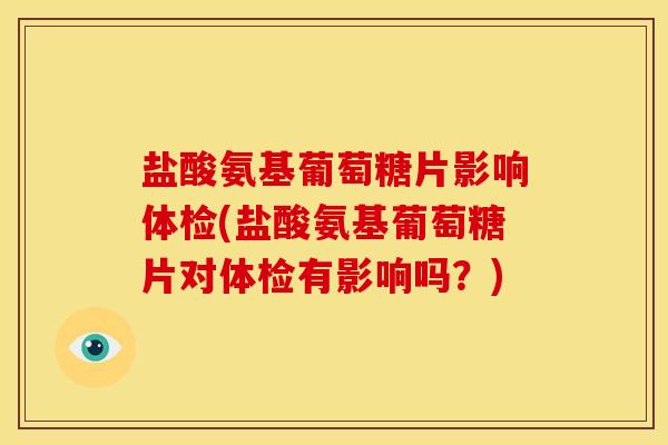 盐酸氨基葡萄糖片影响体检(盐酸氨基葡萄糖片对体检有影响吗？)