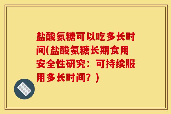 盐酸氨糖可以吃多长时间(盐酸氨糖长期食用安全性研究：可持续服用多长时间？)