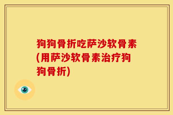狗狗骨折吃萨沙软骨素(用萨沙软骨素治疗狗狗骨折)