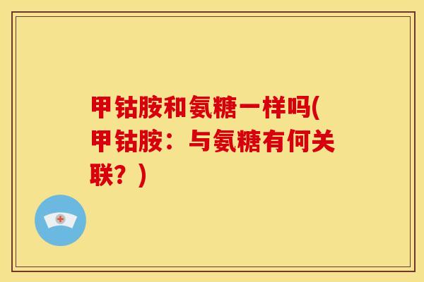 甲钴胺和氨糖一样吗(甲钴胺：与氨糖有何关联？)