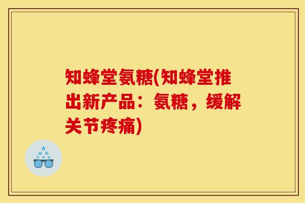 知蜂堂氨糖(知蜂堂推出新产品：氨糖，缓解关节疼痛)