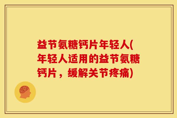 益节氨糖钙片年轻人(年轻人适用的益节氨糖钙片，缓解关节疼痛)
