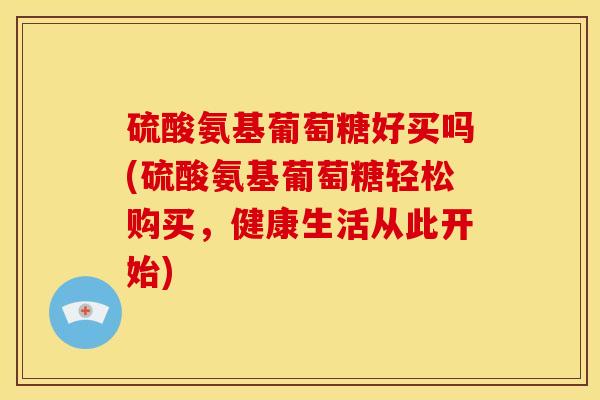 硫酸氨基葡萄糖好买吗(硫酸氨基葡萄糖轻松购买，健康生活从此开始)
