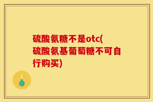 硫酸氨糖不是otc(硫酸氨基葡萄糖不可自行购买)