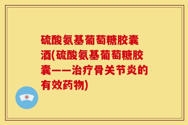 硫酸氨基葡萄糖胶囊 酒(硫酸氨基葡萄糖胶囊——治疗骨关节炎的有效药物)