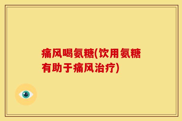 痛风喝氨糖(饮用氨糖有助于痛风治疗)