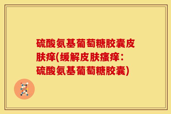 硫酸氨基葡萄糖胶囊皮肤痒(缓解皮肤瘙痒：硫酸氨基葡萄糖胶囊)