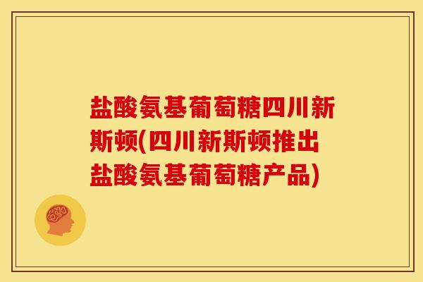 盐酸氨基葡萄糖四川新斯顿(四川新斯顿推出盐酸氨基葡萄糖产品)