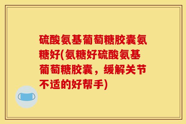 硫酸氨基葡萄糖胶囊氨糖好(氨糖好硫酸氨基葡萄糖胶囊，缓解关节不适的好帮手)
