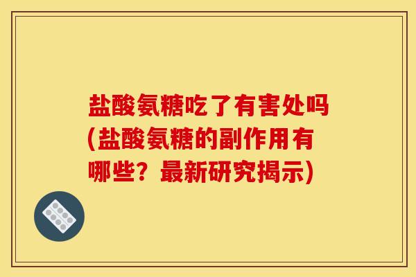 盐酸氨糖吃了有害处吗(盐酸氨糖的副作用有哪些？最新研究揭示)