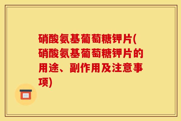 硝酸氨基葡萄糖钾片(硝酸氨基葡萄糖钾片的用途、副作用及注意事项)