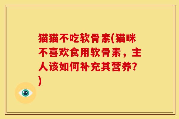 猫猫不吃软骨素(猫咪不喜欢食用软骨素，主人该如何补充其营养？)
