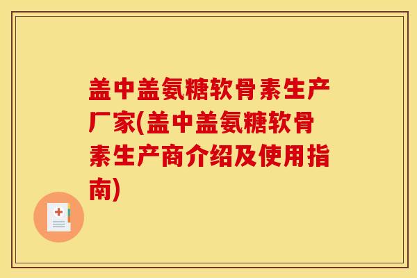 盖中盖氨糖软骨素生产厂家(盖中盖氨糖软骨素生产商介绍及使用指南)