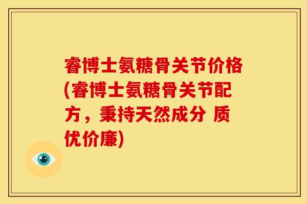 睿博士氨糖骨关节价格(睿博士氨糖骨关节配方，秉持天然成分 质优价廉)