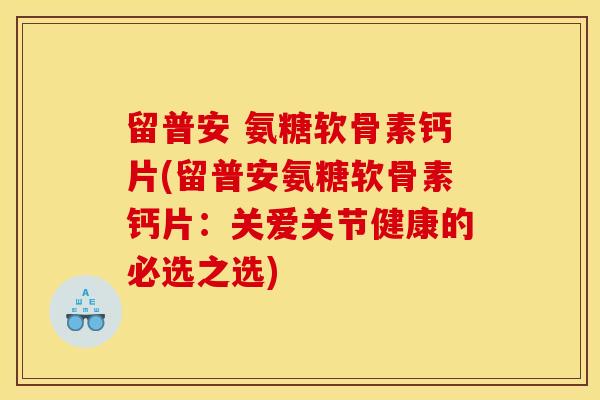 留普安 氨糖软骨素钙片(留普安氨糖软骨素钙片：关爱关节健康的必选之选)