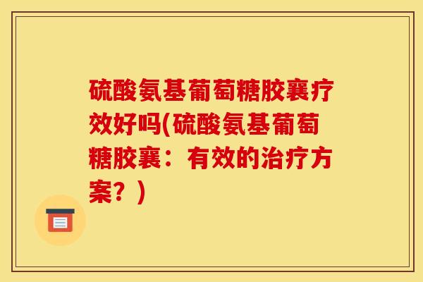硫酸氨基葡萄糖胶襄疗效好吗(硫酸氨基葡萄糖胶襄：有效的治疗方案？)