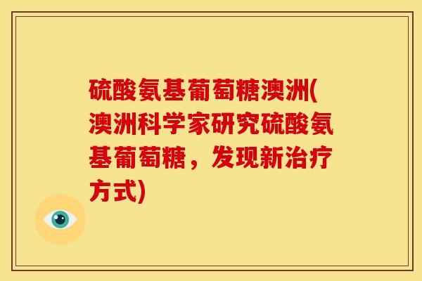 硫酸氨基葡萄糖澳洲(澳洲科学家研究硫酸氨基葡萄糖，发现新治疗方式)
