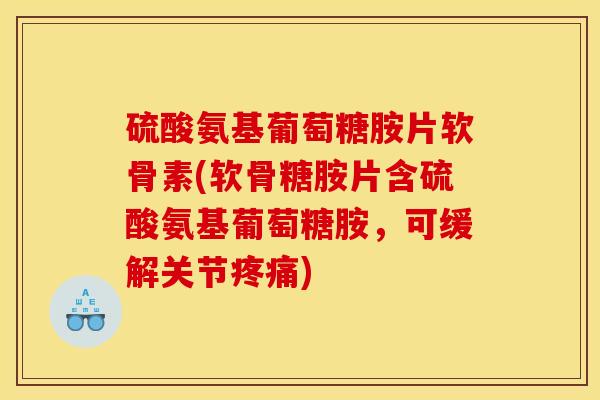 硫酸氨基葡萄糖胺片软骨素(软骨糖胺片含硫酸氨基葡萄糖胺，可缓解关节疼痛)