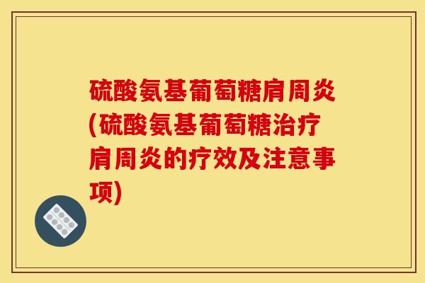 硫酸氨基葡萄糖肩周炎(硫酸氨基葡萄糖治疗肩周炎的疗效及注意事项)