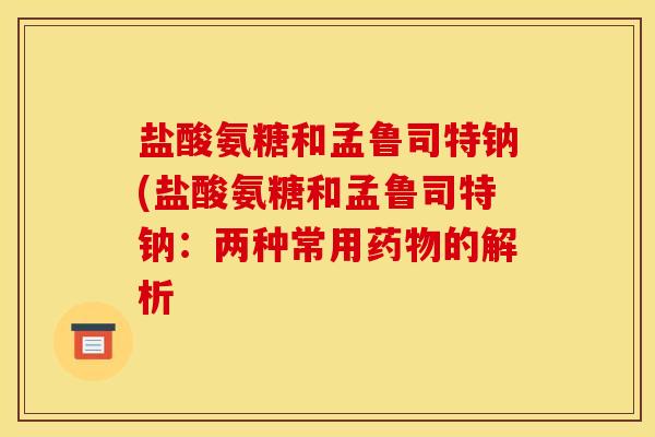 盐酸氨糖和孟鲁司特钠(盐酸氨糖和孟鲁司特钠：两种常用药物的解析