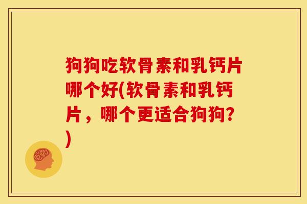 狗狗吃软骨素和乳钙片哪个好(软骨素和乳钙片，哪个更适合狗狗？)