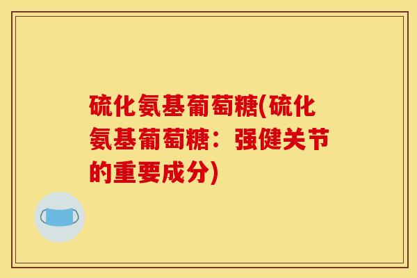 硫化氨基葡萄糖(硫化氨基葡萄糖：强健关节的重要成分)