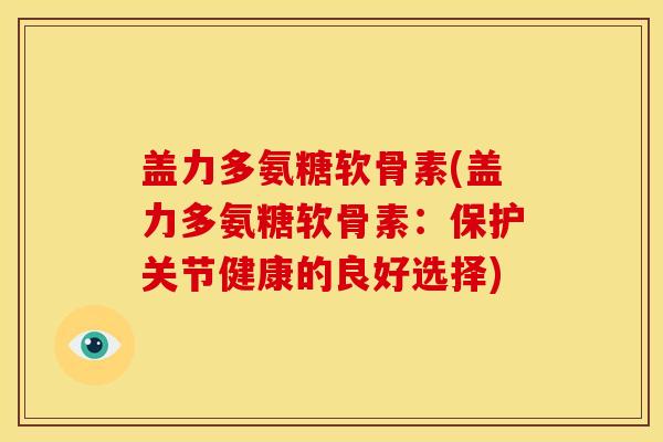 盖力多氨糖软骨素(盖力多氨糖软骨素：保护关节健康的良好选择)