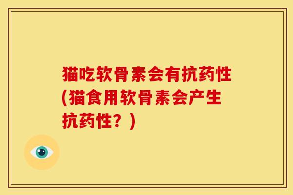 猫吃软骨素会有抗药性(猫食用软骨素会产生抗药性？)