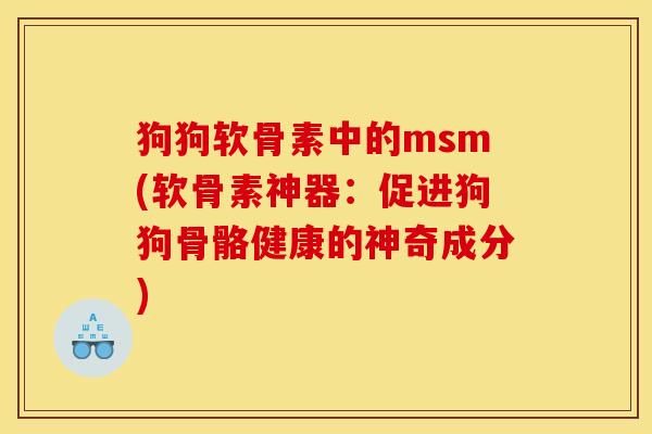狗狗软骨素中的msm(软骨素神器：促进狗狗骨骼健康的神奇成分)