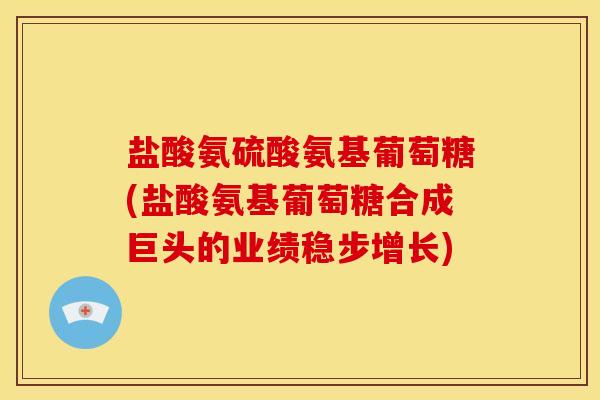 盐酸氨硫酸氨基葡萄糖(盐酸氨基葡萄糖合成巨头的业绩稳步增长)