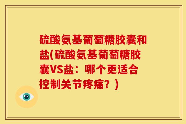 硫酸氨基葡萄糖胶囊和盐(硫酸氨基葡萄糖胶囊VS盐：哪个更适合控制关节疼痛？)