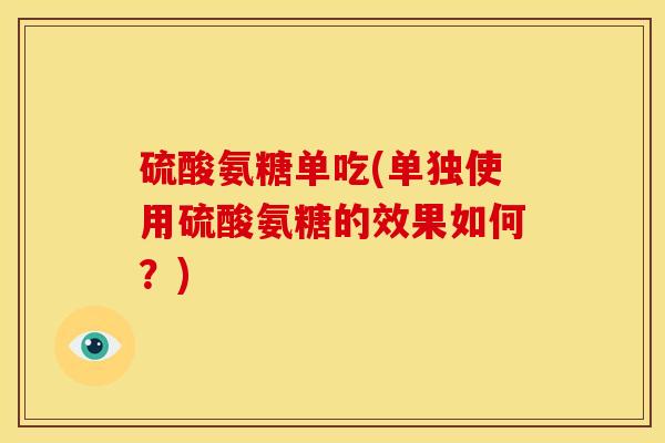 硫酸氨糖单吃(单独使用硫酸氨糖的效果如何？)