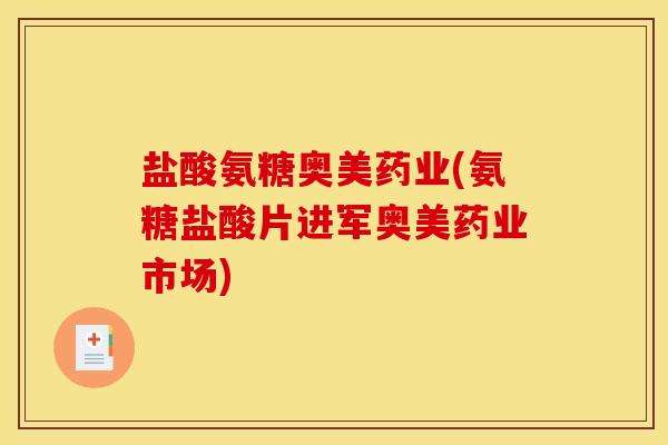 盐酸氨糖奥美药业(氨糖盐酸片进军奥美药业市场)