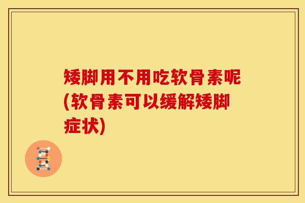 矮脚用不用吃软骨素呢(软骨素可以缓解矮脚症状)