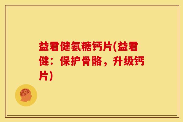 益君健氨糖钙片(益君健：保护骨骼，升级钙片)