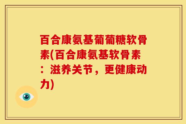 百合康氨基葡葡糖软骨素(百合康氨基软骨素：滋养关节，更健康动力)