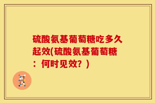 硫酸氨基葡萄糖吃多久起效(硫酸氨基葡萄糖：何时见效？)